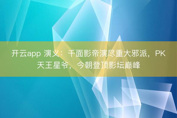 开云app 演义：千面影帝演尽重大邪派，PK天王星爷，今朝登顶影坛巅峰