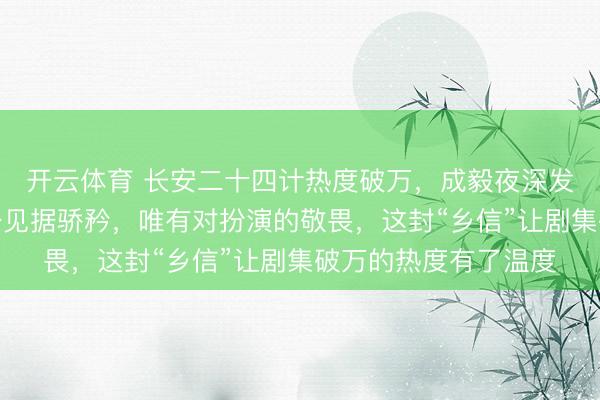 开云体育 长安二十四计热度破万，成毅夜深发通告别谢淮安，没少见据骄矜，唯有对扮演的敬畏，这封“乡信”让剧集破万的热度有了温度