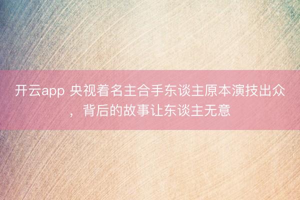 开云app 央视着名主合手东谈主原本演技出众，背后的故事让东谈主无意