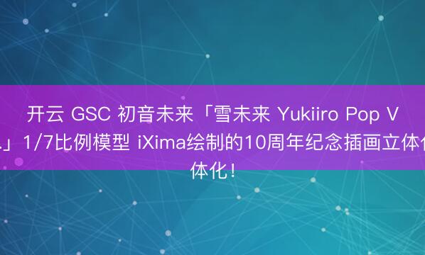 开云 GSC 初音未来「雪未来 Yukiiro Pop Ver.」1/7比例模型 iXima绘制的10周年纪念插画立体化！