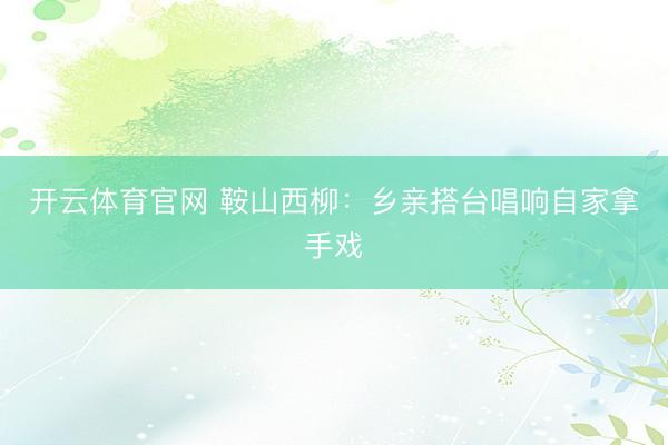 开云体育官网 鞍山西柳:乡亲搭台唱响自家拿手戏
