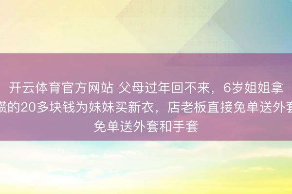 开云体育官方网站 父母过年回不来，6岁姐姐拿着自己攒的20多块钱为妹妹买新衣，店老板直接免单送外套和手套