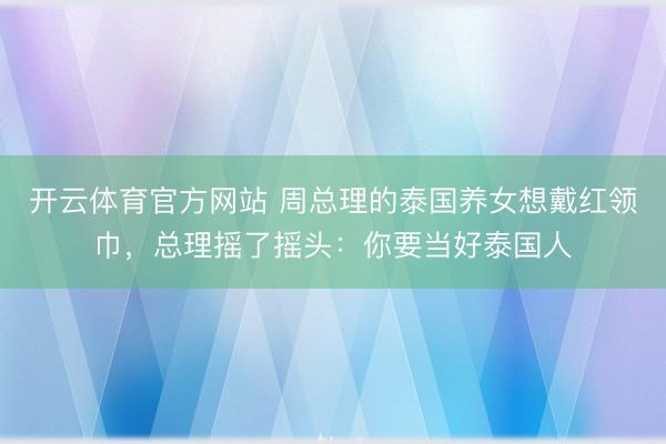 开云体育官方网站 周总理的泰国养女想戴红领巾，总理摇了摇头：你要当好泰国人