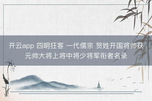 开云app 四明狂客 一代儒宗 贺姓开国将帅获元帅大将上将中将少将军衔者名录