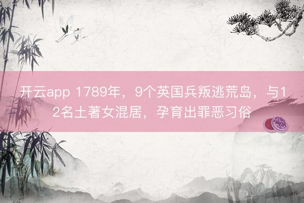 开云app 1789年，9个英国兵叛逃荒岛，与12名土著女混居，孕育出罪恶习俗