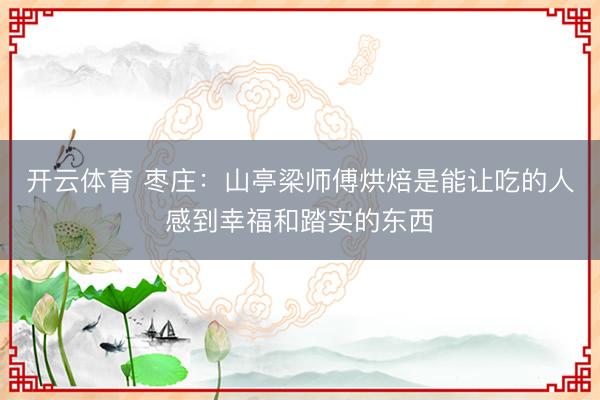 开云体育 枣庄：山亭梁师傅烘焙是能让吃的人感到幸福和踏实的东西