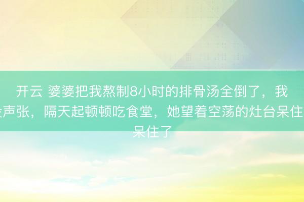 开云 婆婆把我熬制8小时的排骨汤全倒了,我没声张,隔天起顿顿吃食堂,她望着空荡的灶台呆住了