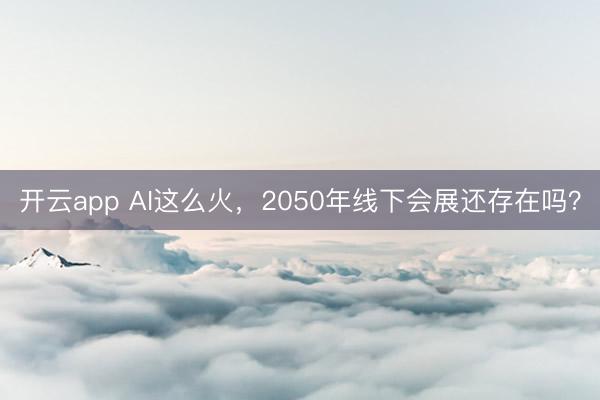 开云app AI这么火,2050年线下会展还存在吗?