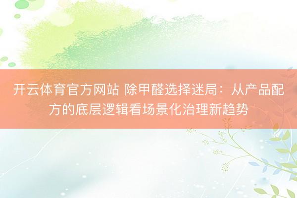 开云体育官方网站 除甲醛选择迷局：从产品配方的底层逻辑看场景化治理新趋势