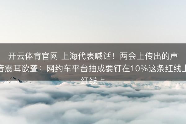 开云体育官网 上海代表喊话!两会上传出的声音震耳欲聋:网约车平台抽成要钉在10%这条红线上
