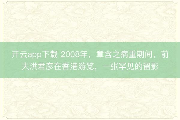 开云app下载 2008年，章含之病重期间，前夫洪君彦在香港游览，一张罕见的留影