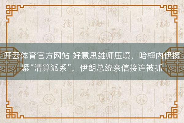 开云体育官方网站 好意思雄师压境，哈梅内伊攥紧“清算派系”，伊朗总统亲信接连被抓