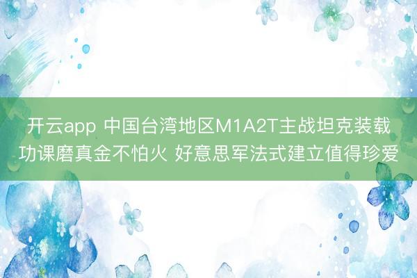 开云app 中国台湾地区M1A2T主战坦克装载功课磨真金不怕火 好意思军法式建立值得珍爱