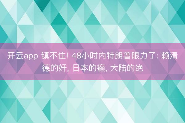 开云app 镇不住! 48小时内特朗普眼力了: 赖清德的奸, 日本的癫, 大陆的绝