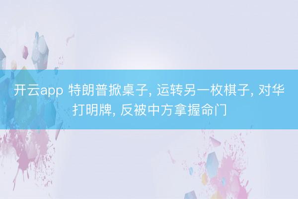 开云app 特朗普掀桌子, 运转另一枚棋子, 对华打明牌, 反被中方拿握命门