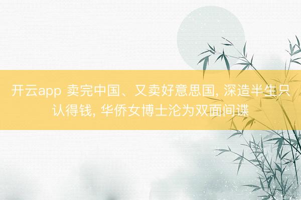 开云app 卖完中国、又卖好意思国, 深造半生只认得钱, 华侨女博士沦为双面间谍