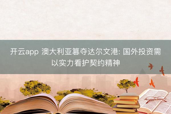 开云app 澳大利亚篡夺达尔文港: 国外投资需以实力看护契约精神