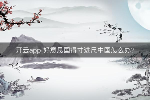 开云app 好意思国得寸进尺中国怎么办?