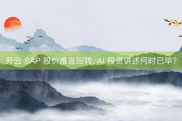 开云 SAP 股价难言回转, AI 投资讲述何时已毕?