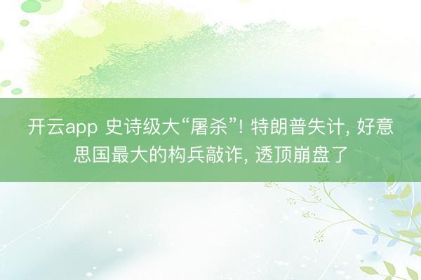 开云app 史诗级大“屠杀”! 特朗普失计， 好意思国最大的构兵敲诈， 透顶崩盘了