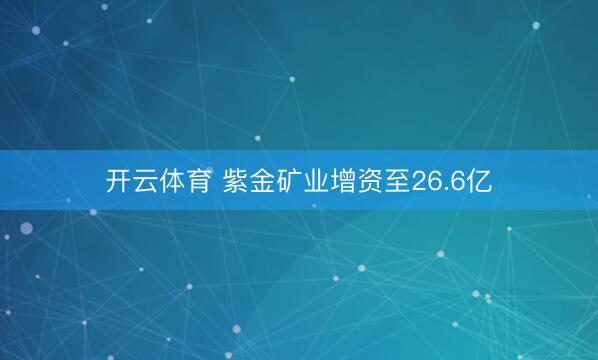 开云体育 紫金矿业增资至26.6亿