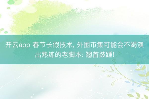 开云app 春节长假技术， 外围市集可能会不竭演出熟练的老脚本: 翘首跂踵!