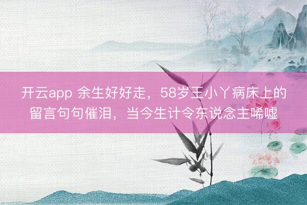 开云app 余生好好走，58岁王小丫病床上的留言句句催泪，当今生计令东说念主唏嘘