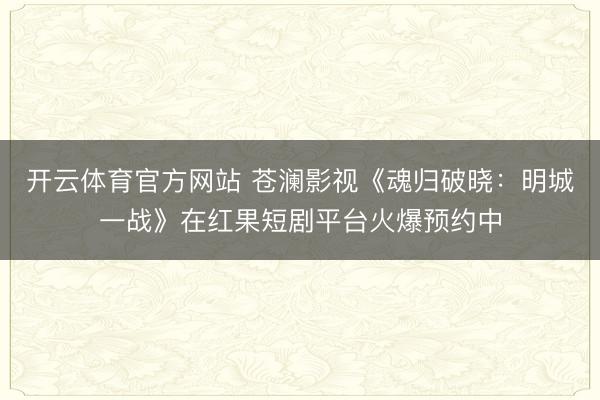 开云体育官方网站 苍澜影视《魂归破晓：明城一战》在红果短剧平台火爆预约中