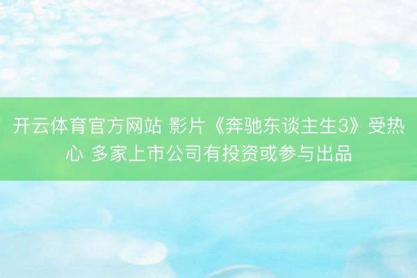 开云体育官方网站 影片《奔驰东谈主生3》受热心 多家上市公司有投资或参与出品