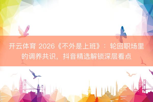 开云体育 2026《不外是上班》：轮回职场里的调养共识，抖音精选解锁深层看点