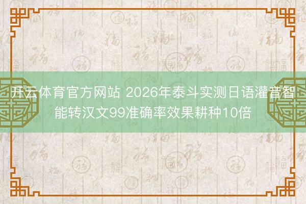 开云体育官方网站 2026年泰斗实测日语灌音智能转汉文99准确率效果耕种10倍