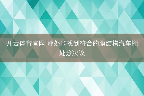 开云体育官网 那处能找到符合的膜结构汽车棚处分决议