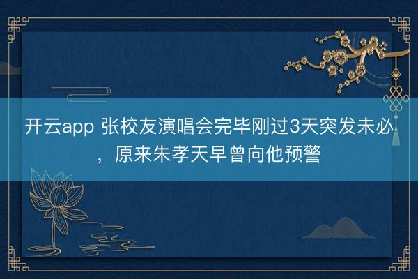开云app 张校友演唱会完毕刚过3天突发未必，原来朱孝天早曾向他预警