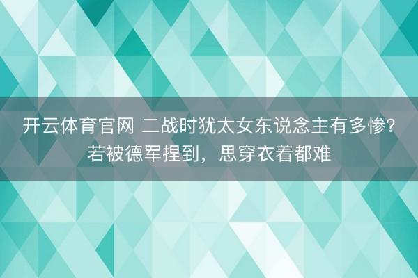 开云体育官网 二战时犹太女东说念主有多惨？若被德军捏到，思穿衣着都难
