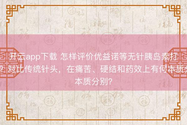 开云app下载 怎样评价优益诺等无针胰岛素打针器？对比传统针头，在痛苦、硬结和药效上有何本质分别？