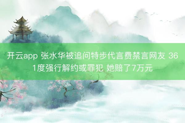 开云app 张水华被追问特步代言费禁言网友 361度强行解约或罪犯 她赔了7万元