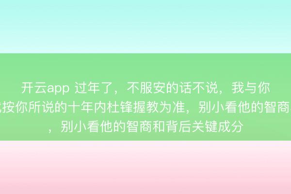开云app 过年了，不服安的话不说，我与你赌一把如何，就按你所说的十年内杜锋握教为准，别小看他的智商和背后关键成分