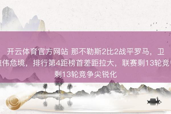 开云体育官方网站 那不勒斯2比2战平罗马,卫冕梦陷雄伟危境,排行第4距榜首差距拉大,联赛剩13轮竞争尖锐化