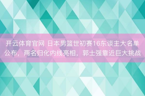 开云体育官网 日本男篮世初赛16东谈主大名单公布，两名归化内线亮相，郭士强靠近巨大挑战