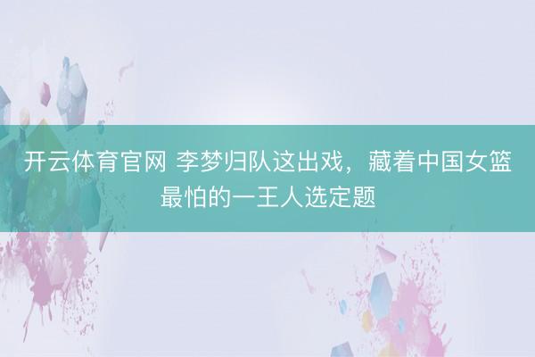 开云体育官网 李梦归队这出戏，藏着中国女篮最怕的一王人选定题