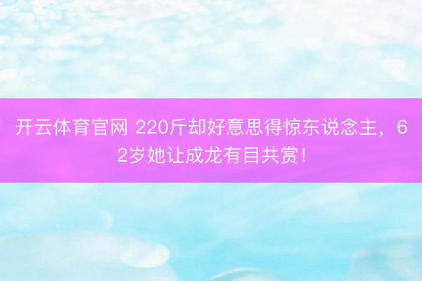 开云体育官网 220斤却好意思得惊东说念主，62岁她让成龙有目共赏！