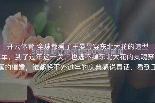 开云体育 全球都看了王曼昱穿东北大花的造型了吗？再横蛮的天下冠军，到了过年这一关，也逃不掉东北大花的灵魂穿搭，也躲不外气，支属的催婚，谁都躲不外过年的庆典感说真话，看到王曼昱那张像蓦然辰，我成功笑出了声。视频里她穿戴孤独恬逸装，笑得眼睛弯成两说念新月，很接地气。可褒贬区最干豫的不是这句镇定话，...