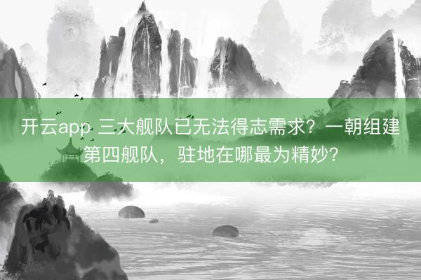 开云app 三大舰队已无法得志需求？一朝组建第四舰队，驻地在哪最为精妙？