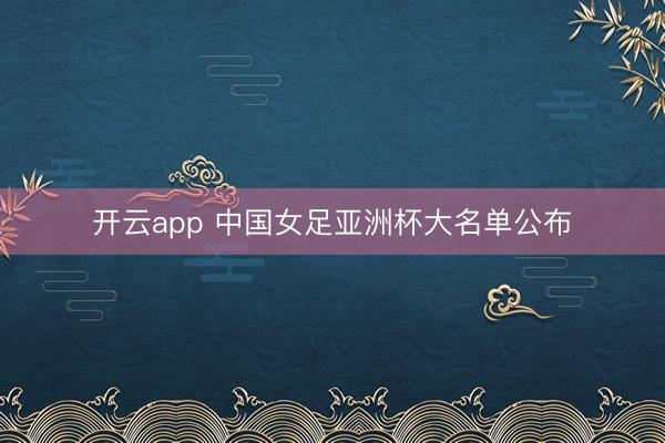开云app 中国女足亚洲杯大名单公布