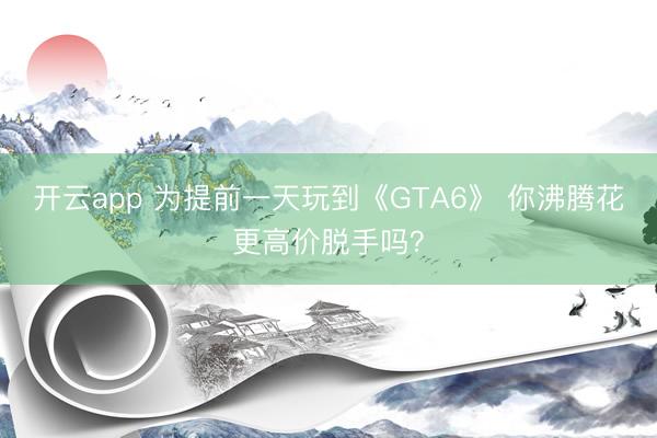 开云app 为提前一天玩到《GTA6》 你沸腾花更高价脱手吗?