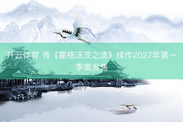 开云体育 传《霍格沃茨之遗》续作2027年第一季度发售