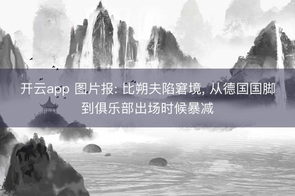 开云app 图片报: 比朔夫陷窘境, 从德国国脚到俱乐部出场时候暴减