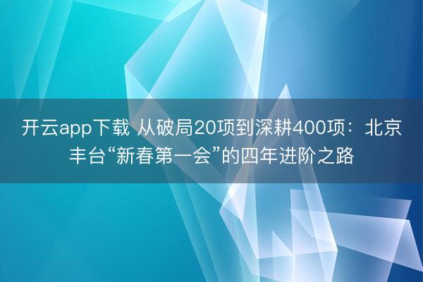 开云app下载 从破局20项到深耕400项：北京丰台“新春第一会”的四年进阶之路
