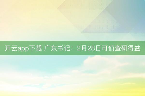 开云app下载 广东书记：2月28日可侦查研得益
