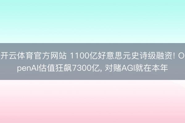 开云体育官方网站 1100亿好意思元史诗级融资! OpenAI估值狂飙7300亿, 对赌AGI就在本年